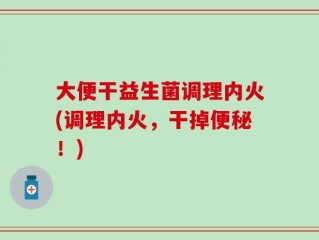 大便干益生菌调理内火(调理内火，干掉便秘！)