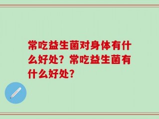 常吃益生菌对身体有什么好处？常吃益生菌有什么好处？
