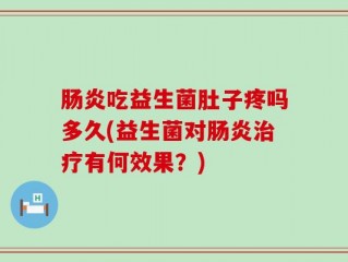 肠炎吃益生菌肚子疼吗多久(益生菌对肠炎治疗有何效果？)