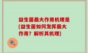 益生菌最大作用机理是(益生菌如何发挥最大作用？解析其机理)
