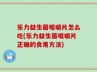 乐力益生菌咀嚼片怎么吃(乐力益生菌咀嚼片正确的食用方法)