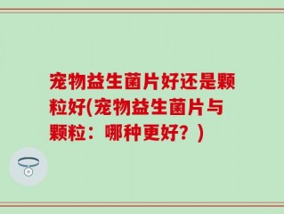 宠物益生菌片好还是颗粒好(宠物益生菌片与颗粒：哪种更好？)