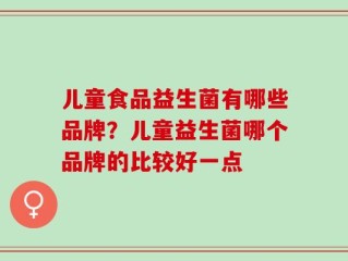 儿童食品益生菌有哪些品牌？儿童益生菌哪个品牌的比较好一点