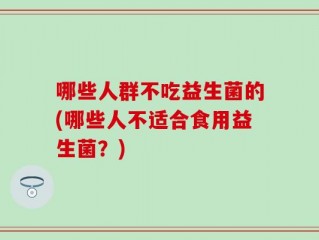 哪些人群不吃益生菌的(哪些人不适合食用益生菌？)