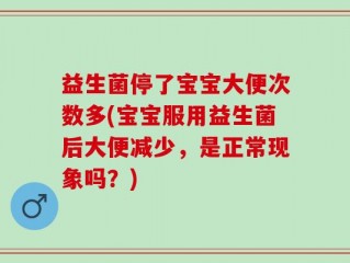 益生菌停了宝宝大便次数多(宝宝服用益生菌后大便减少，是正常现象吗？)
