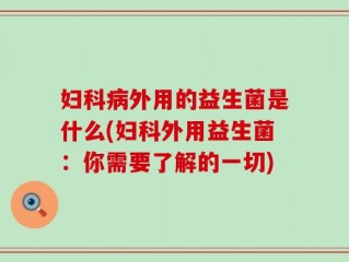 妇科病外用的益生菌是什么(妇科外用益生菌：你需要了解的一切)