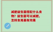 减肥益生菌搭配什么食物？益生菌可以减肥,怎样食用最有效果