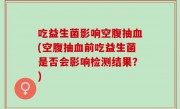 吃益生菌影响空腹抽血(空腹抽血前吃益生菌是否会影响检测结果？)