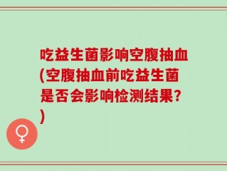 吃益生菌影响空腹抽血(空腹抽血前吃益生菌是否会影响检测结果？)