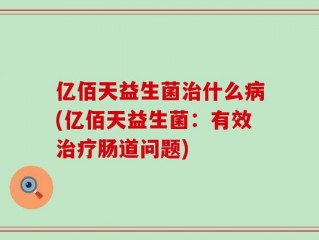 亿佰天益生菌治什么病(亿佰天益生菌：有效治疗肠道问题)