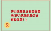 伊力优酸乳含有益生菌吗(伊力优酸乳是否含有益生菌？)