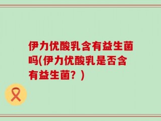 伊力优酸乳含有益生菌吗(伊力优酸乳是否含有益生菌？)