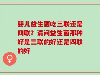 婴儿益生菌吃三联还是四联？请问益生菌那种好是三联的好还是四联的好