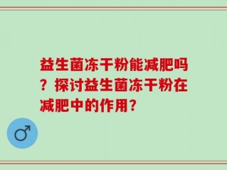 益生菌冻干粉能减肥吗？探讨益生菌冻干粉在减肥中的作用？