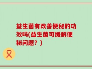 益生菌有改善便秘的功效吗(益生菌可缓解便秘问题？)