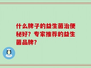 什么牌子的益生菌治便秘好？专家推荐的益生菌品牌？