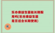 乐亦康益生菌能长期服用吗(乐亦康益生菌 是否适合长期使用)