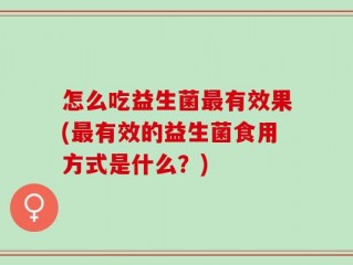 怎么吃益生菌最有效果(最有效的益生菌食用方式是什么？)