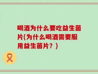 喝酒为什么要吃益生菌片(为什么喝酒需要服用益生菌片？)