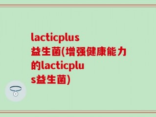 lacticplus益生菌(增强健康能力的lacticplus益生菌)