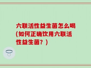 六联活性益生菌怎么喝(如何正确饮用六联活性益生菌？)