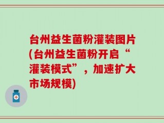 台州益生菌粉灌装图片(台州益生菌粉开启“灌装模式”，加速扩大市场规模)