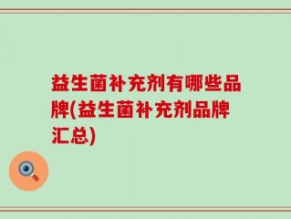 益生菌补充剂有哪些品牌(益生菌补充剂品牌汇总)