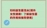 妇科益生菌流水(提升女性健康！了解益生菌的作用和推荐使用)