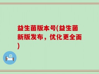 益生菌版本号(益生菌新版发布，优化更全面)