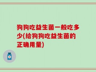 狗狗吃益生菌一般吃多少(给狗狗吃益生菌的正确用量)