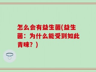 怎么会有益生菌(益生菌：为什么能受到如此青睐？)