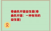 卷曲乳杆菌益生菌(卷曲乳杆菌：一种有效的益生菌)
