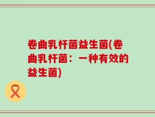 卷曲乳杆菌益生菌(卷曲乳杆菌：一种有效的益生菌)