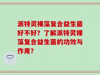 派特灵裸藻复合益生菌好不好？了解派特灵裸藻复合益生菌的功效与作用？