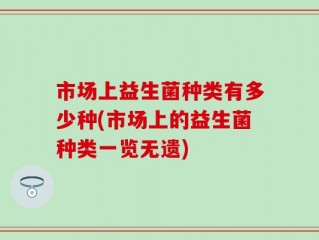 市场上益生菌种类有多少种(市场上的益生菌种类一览无遗)