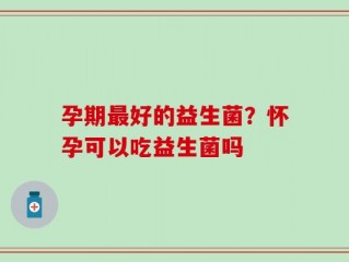 孕期最好的益生菌？怀孕可以吃益生菌吗