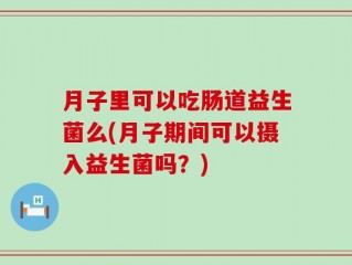 月子里可以吃肠道益生菌么(月子期间可以摄入益生菌吗？)