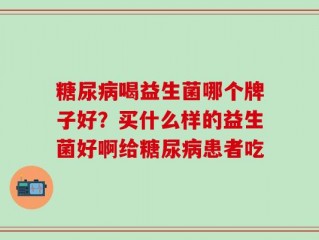 糖尿病喝益生菌哪个牌子好？买什么样的益生菌好啊给糖尿病患者吃