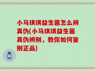 小马琪琪益生菌怎么辨真伪(小马琪琪益生菌真伪辨别，教你如何鉴别正品)