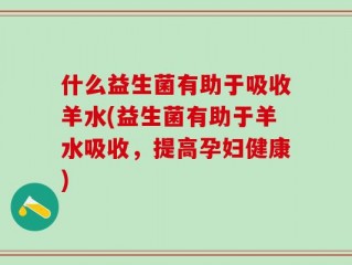 什么益生菌有助于吸收羊水(益生菌有助于羊水吸收，提高孕妇健康)