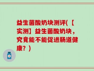 益生菌酸奶块测评(【实测】益生菌酸奶块，究竟能不能促进肠道健康？)
