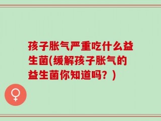 孩子胀气严重吃什么益生菌(缓解孩子胀气的益生菌你知道吗？)