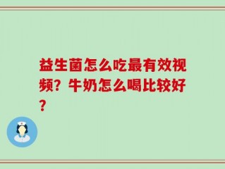益生菌怎么吃最有效视频？牛奶怎么喝比较好？
