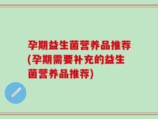 孕期益生菌营养品推荐(孕期需要补充的益生菌营养品推荐)