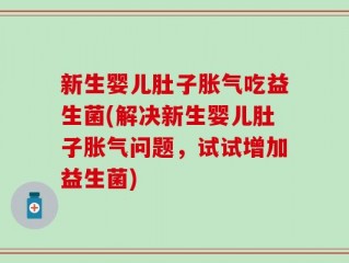 新生婴儿肚子胀气吃益生菌(解决新生婴儿肚子胀气问题，试试增加益生菌)