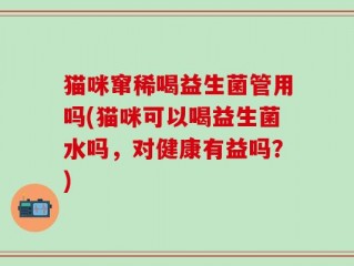 猫咪窜稀喝益生菌管用吗(猫咪可以喝益生菌水吗，对健康有益吗？)