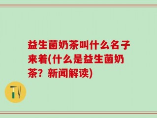 益生菌奶茶叫什么名子来着(什么是益生菌奶茶？新闻解读)
