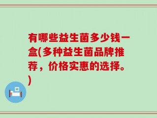 有哪些益生菌多少钱一盒(多种益生菌品牌推荐，价格实惠的选择。)