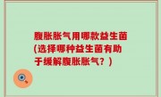 腹胀胀气用哪款益生菌(选择哪种益生菌有助于缓解腹胀胀气？)