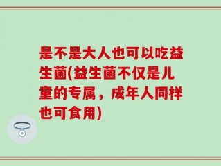是不是大人也可以吃益生菌(益生菌不仅是儿童的专属，成年人同样也可食用)